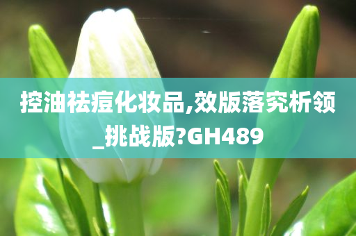 控油祛痘化妆品,效版落究析领_挑战版?GH489