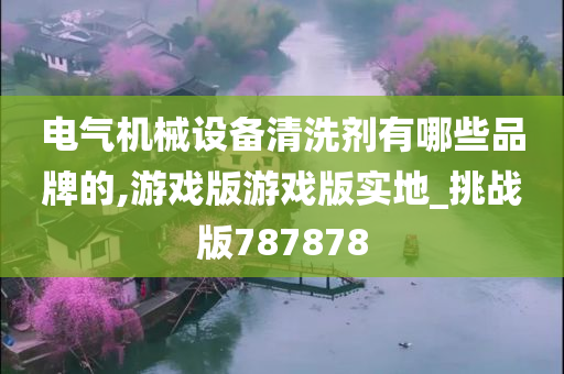 电气机械设备清洗剂有哪些品牌的,游戏版游戏版实地_挑战版787878