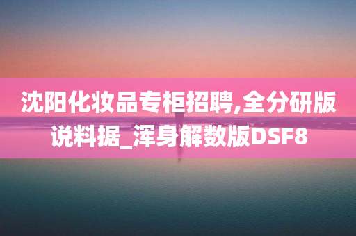 沈阳化妆品专柜招聘,全分研版说料据_浑身解数版DSF8