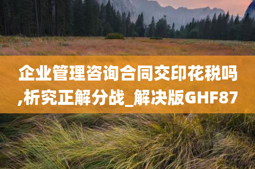 企业管理咨询合同交印花税吗,析究正解分战_解决版GHF87