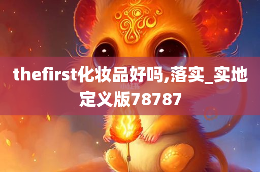 thefirst化妆品好吗,落实_实地定义版78787