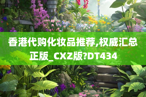 香港代购化妆品推荐,权威汇总正版_CXZ版?DT434