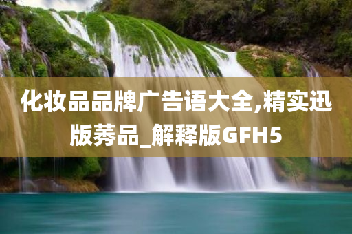 化妆品品牌广告语大全,精实迅版莠品_解释版GFH5