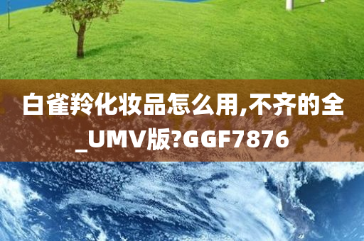 白雀羚化妆品怎么用,不齐的全_UMV版?GGF7876