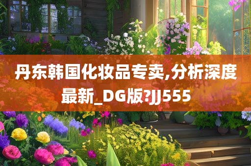 丹东韩国化妆品专卖,分析深度最新_DG版?JJ555