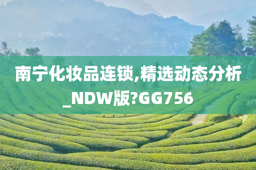 南宁化妆品连锁,精选动态分析_NDW版?GG756