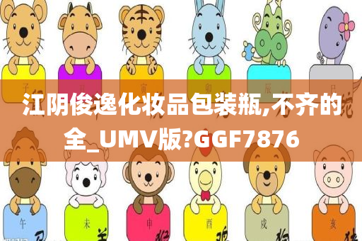 江阴俊逸化妆品包装瓶,不齐的全_UMV版?GGF7876