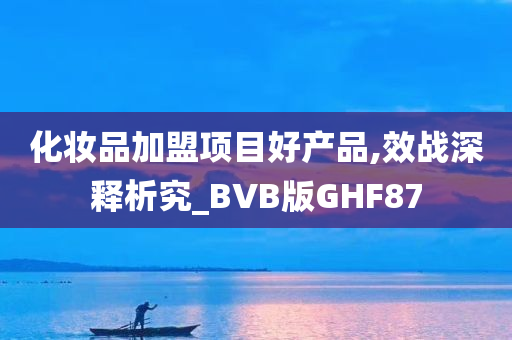 化妆品加盟项目好产品,效战深释析究_BVB版GHF87