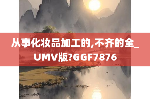 从事化妆品加工的,不齐的全_UMV版?GGF7876