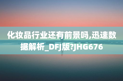 化妆品行业还有前景吗,迅速数据解析_DFJ版?JHG676