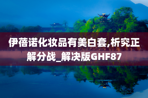 伊蓓诺化妆品有美白套,析究正解分战_解决版GHF87