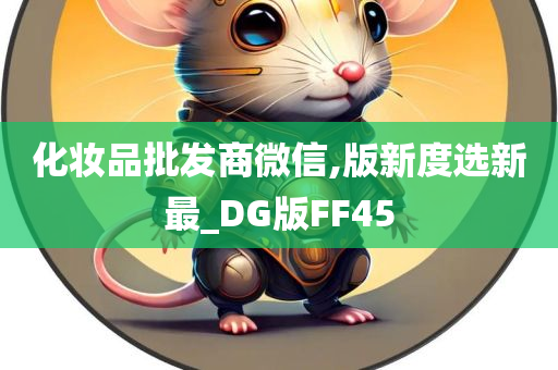 化妆品批发商微信,版新度选新最_DG版FF45