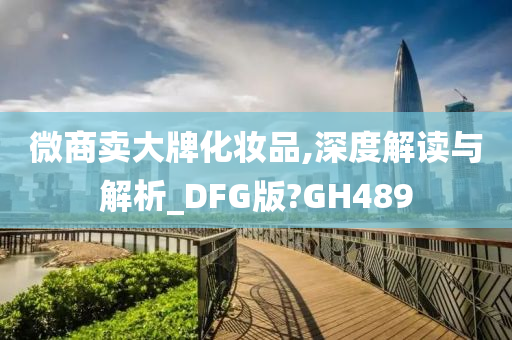 微商卖大牌化妆品,深度解读与解析_DFG版?GH489