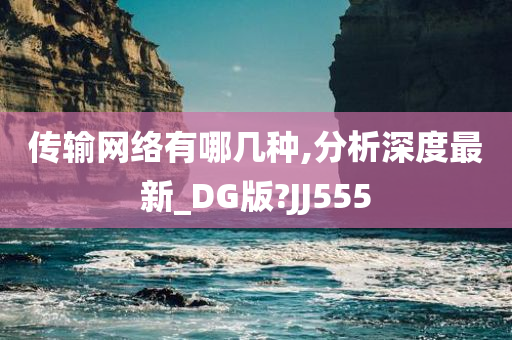 传输网络有哪几种,分析深度最新_DG版?JJ555