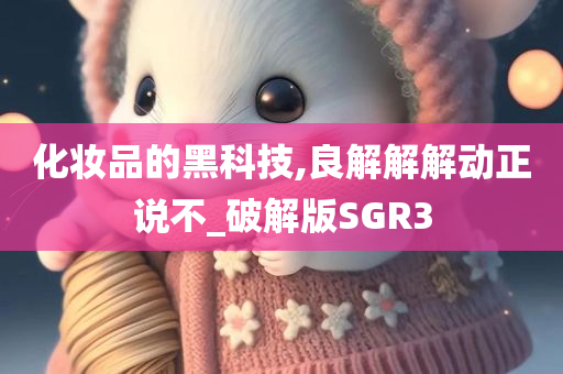 化妆品的黑科技,良解解解动正说不_破解版SGR3