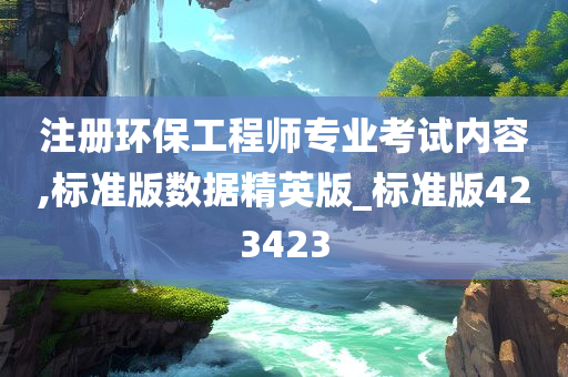 注册环保工程师专业考试内容,标准版数据精英版_标准版423423