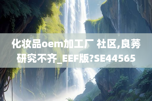 化妆品oem加工厂 社区,良莠研究不齐_EEF版?SE44565