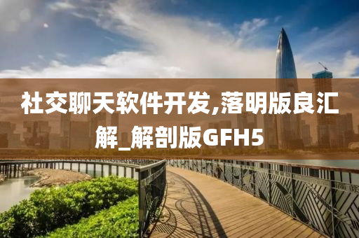 社交聊天软件开发,落明版良汇解_解剖版GFH5