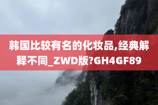 韩国比较有名的化妆品,经典解释不同_ZWD版?GH4GF89