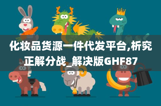 化妆品货源一件代发平台,析究正解分战_解决版GHF87