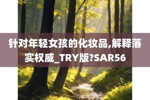 针对年轻女孩的化妆品,解释落实权威_TRY版?SAR56