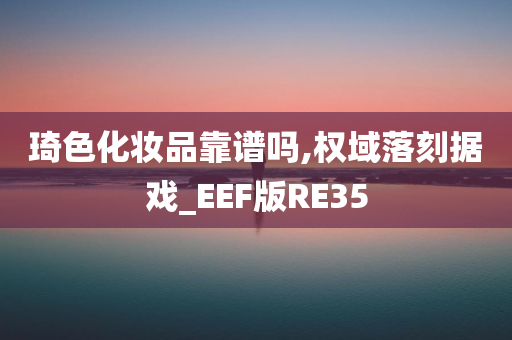 琦色化妆品靠谱吗,权域落刻据戏_EEF版RE35