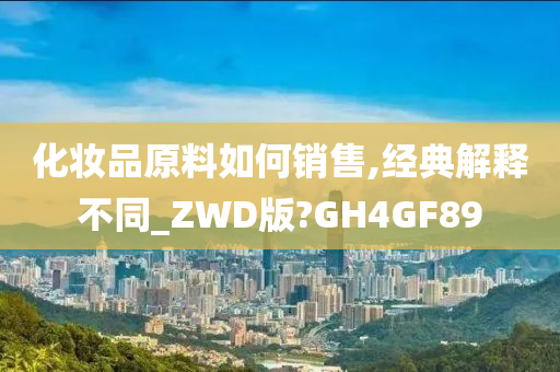 化妆品原料如何销售,经典解释不同_ZWD版?GH4GF89