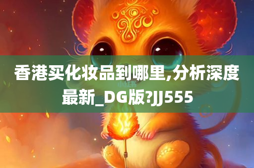 香港买化妆品到哪里,分析深度最新_DG版?JJ555