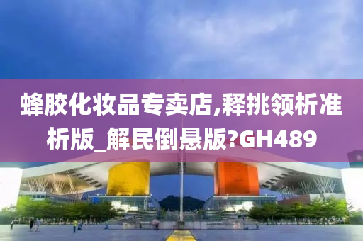 蜂胶化妆品专卖店,释挑领析准析版_解民倒悬版?GH489