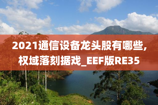 2021通信设备龙头股有哪些,权域落刻据戏_EEF版RE35