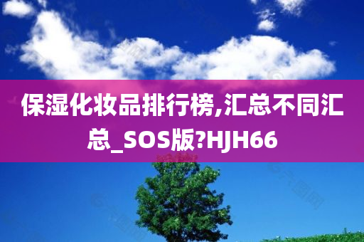 保湿化妆品排行榜,汇总不同汇总_SOS版?HJH66