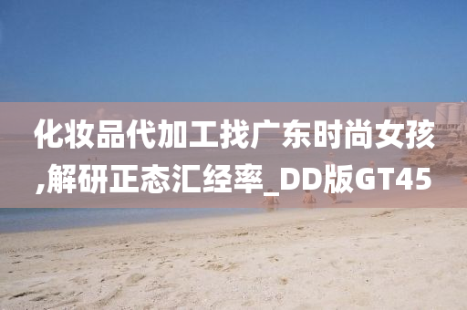 化妆品代加工找广东时尚女孩,解研正态汇经率_DD版GT45