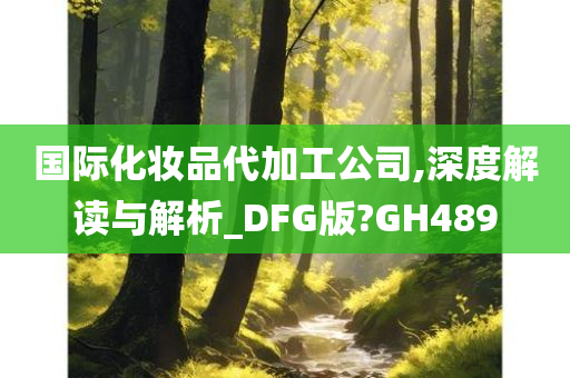 国际化妆品代加工公司,深度解读与解析_DFG版?GH489