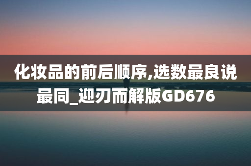 化妆品的前后顺序,选数最良说最同_迎刃而解版GD676