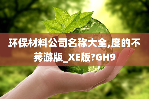 环保材料公司名称大全,度的不莠游版_XE版?GH9