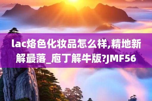 lac烙色化妆品怎么样,精地新解最落_庖丁解牛版?JMF56