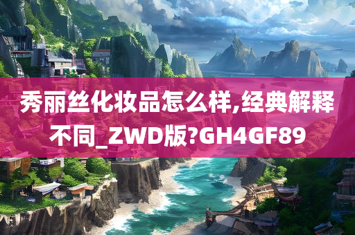 秀丽丝化妆品怎么样,经典解释不同_ZWD版?GH4GF89