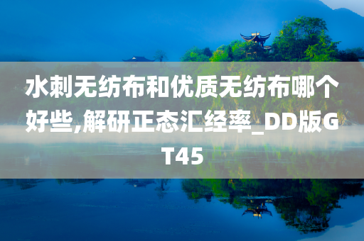 水刺无纺布和优质无纺布哪个好些,解研正态汇经率_DD版GT45