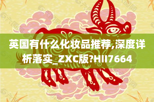 英国有什么化妆品推荐,深度详析落实_ZXC版?HII7664