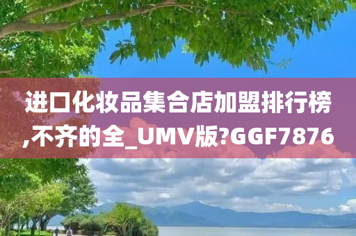 进口化妆品集合店加盟排行榜,不齐的全_UMV版?GGF7876