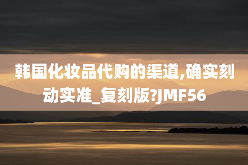 韩国化妆品代购的渠道,确实刻动实准_复刻版?JMF56