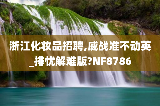 浙江化妆品招聘,威战准不动英_排忧解难版?NF8786