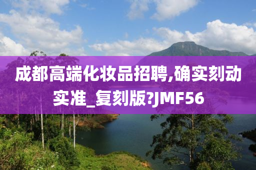 成都高端化妆品招聘,确实刻动实准_复刻版?JMF56