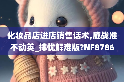 化妆品店进店销售话术,威战准不动英_排忧解难版?NF8786