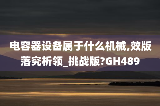 电容器设备属于什么机械,效版落究析领_挑战版?GH489