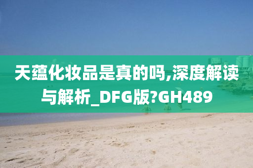 天蕴化妆品是真的吗,深度解读与解析_DFG版?GH489