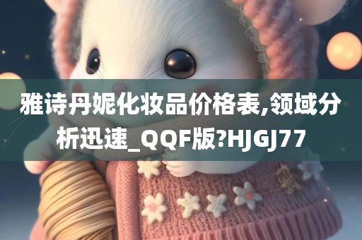 雅诗丹妮化妆品价格表,领域分析迅速_QQF版?HJGJ77