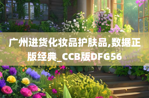 广州进货化妆品护肤品,数据正版经典_CCB版DFG56