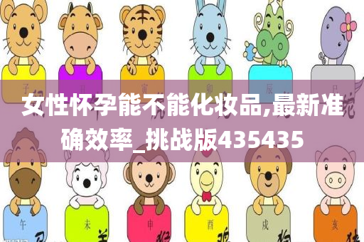 女性怀孕能不能化妆品,最新准确效率_挑战版435435