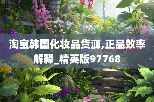 淘宝韩国化妆品货源,正品效率解释_精英版97768